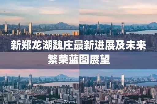 新鄭龍湖魏莊最新進展及未來繁榮藍圖展望