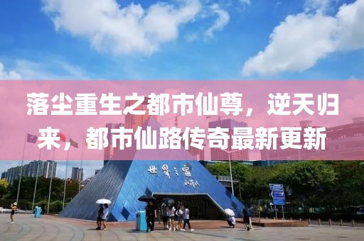 落塵重生之都市仙尊，逆天歸來，都市仙路傳奇最新更新