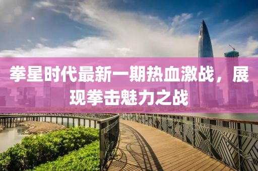 拳星時代最新一期熱血激戰(zhàn)，展現(xiàn)拳擊魅力之戰(zhàn)
