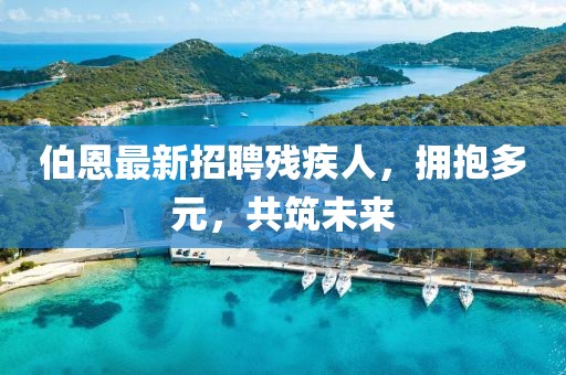 伯恩最新招聘殘疾人，擁抱多元，共筑未來(lái)