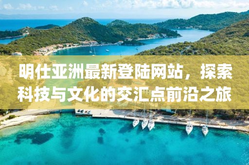 明仕亞洲最新登陸網(wǎng)站，探索科技與文化的交匯點前沿之旅
