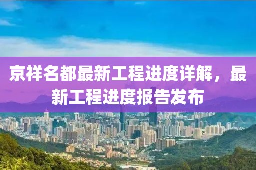京祥名都最新工程進(jìn)度詳解，最新工程進(jìn)度報(bào)告發(fā)布
