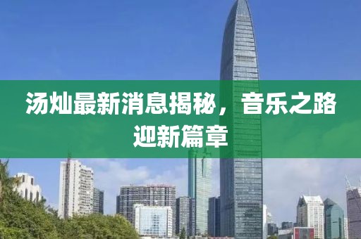 湯燦最新消息揭秘，音樂之路迎新篇章