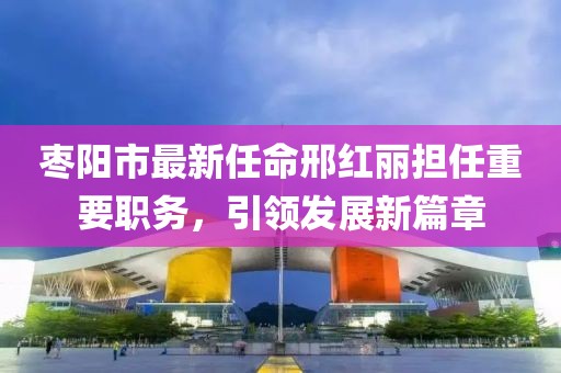 棗陽(yáng)市最新任命邢紅麗擔(dān)任重要職務(wù)，引領(lǐng)發(fā)展新篇章