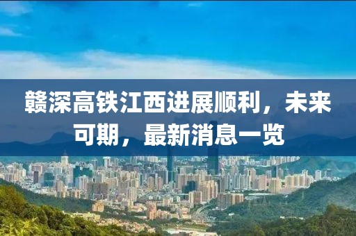 贛深高鐵江西進(jìn)展順利，未來可期，最新消息一覽