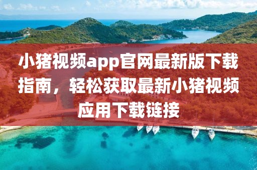 小豬視頻app官網(wǎng)最新版下載指南，輕松獲取最新小豬視頻應(yīng)用下載鏈接
