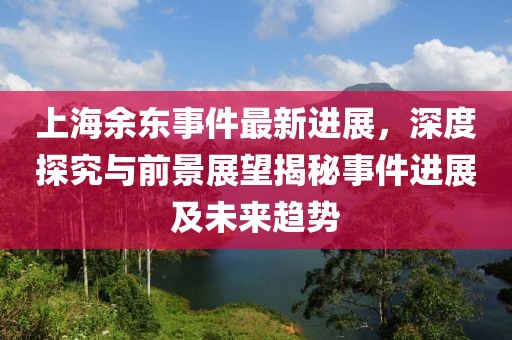 上海余東事件最新進(jìn)展，深度探究與前景展望揭秘事件進(jìn)展及未來趨勢