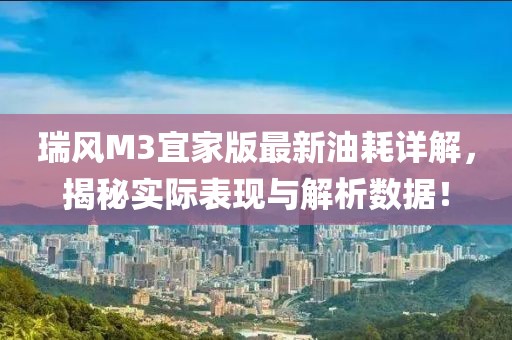 瑞風(fēng)M3宜家版最新油耗詳解，揭秘實(shí)際表現(xiàn)與解析數(shù)據(jù)！
