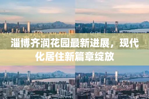 淄博齊潤花園最新進(jìn)展，現(xiàn)代化居住新篇章綻放