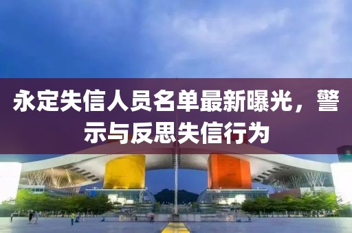 永定失信人員名單最新曝光，警示與反思失信行為