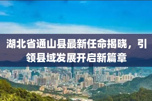 湖北省通山縣最新任命揭曉，引領(lǐng)縣域發(fā)展開啟新篇章