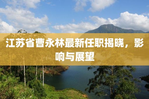 江蘇省曹永林最新任職揭曉，影響與展望