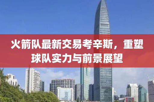火箭隊最新交易考辛斯，重塑球隊實(shí)力與前景展望