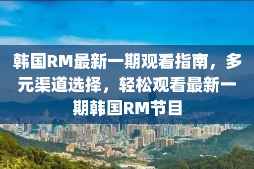 韓國RM最新一期觀看指南，多元渠道選擇，輕松觀看最新一期韓國RM節(jié)目