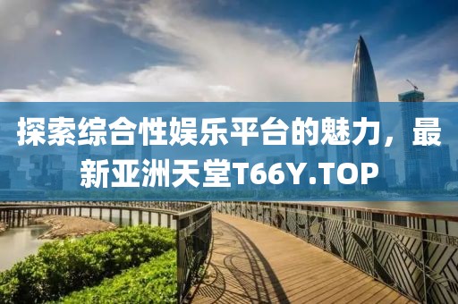 探索綜合性?shī)蕵菲脚_(tái)的魅力，最新亞洲天堂T66Y.TOP