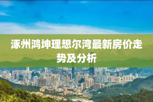 涿州鴻坤理想爾灣最新房價走勢及分析