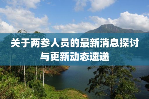 關(guān)于兩參人員的最新消息探討與更新動(dòng)態(tài)速遞