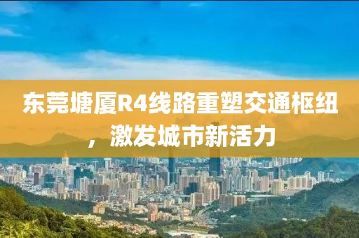 東莞塘廈R4線(xiàn)路重塑交通樞紐，激發(fā)城市新活力