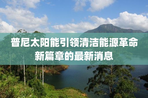 普尼太陽(yáng)能引領(lǐng)清潔能源革命新篇章的最新消息