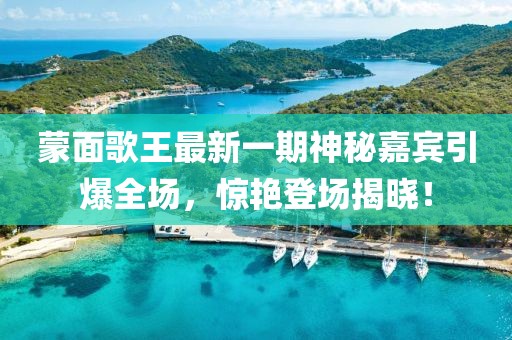 蒙面歌王最新一期神秘嘉賓引爆全場(chǎng)，驚艷登場(chǎng)揭曉！