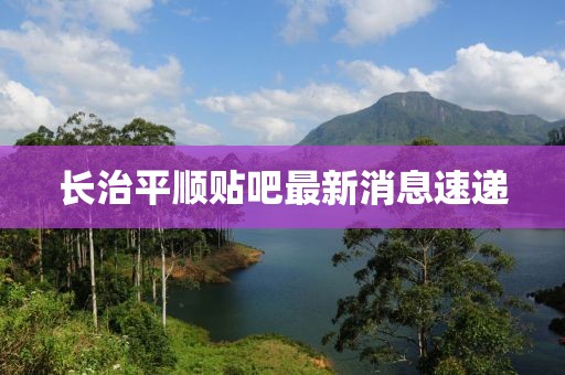 長(zhǎng)治平順貼吧最新消息速遞