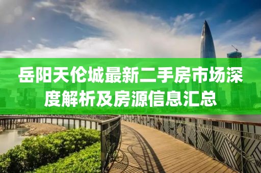 岳陽(yáng)天倫城最新二手房市場(chǎng)深度解析及房源信息匯總