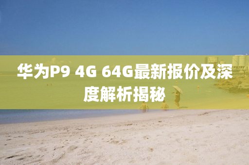華為P9 4G 64G最新報(bào)價(jià)及深度解析揭秘