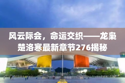 風(fēng)云際會，命運交織——龍梟楚洛寒最新章節(jié)276揭秘