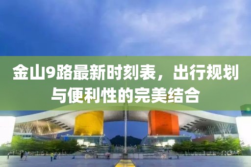 金山9路最新時(shí)刻表，出行規(guī)劃與便利性的完美結(jié)合