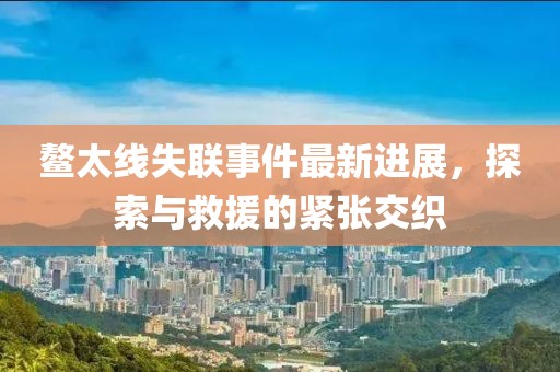 鰲太線失聯(lián)事件最新進展，探索與救援的緊張交織