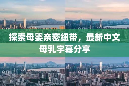 探索母嬰親密紐帶，最新中文母乳字幕分享