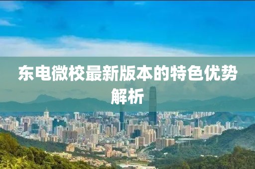 東電微校最新版本的特色優(yōu)勢(shì)解析