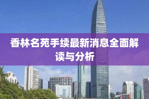 香林名苑手續(xù)最新消息全面解讀與分析