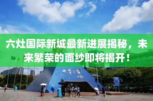 六灶國際新城最新進展揭秘，未來繁榮的面紗即將揭開！