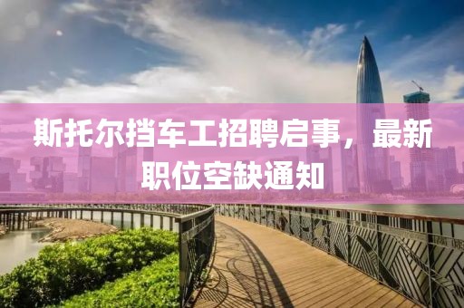 斯托爾擋車工招聘啟事，最新職位空缺通知