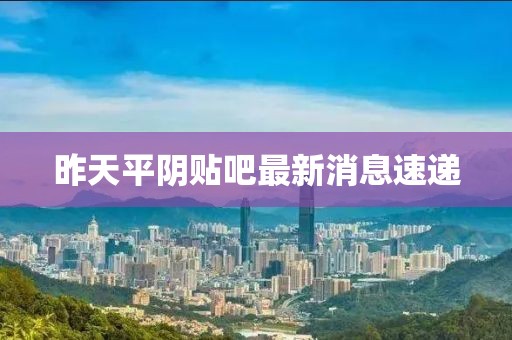 昨天平陰貼吧最新消息速遞
