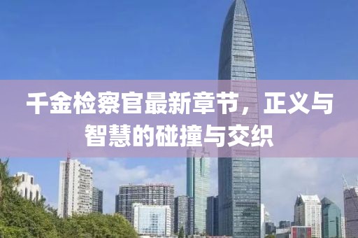 千金檢察官最新章節(jié)，正義與智慧的碰撞與交織
