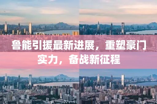 魯能引援最新進展，重塑豪門實力，備戰(zhàn)新征程
