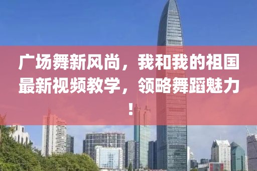 廣場(chǎng)舞新風(fēng)尚，我和我的祖國(guó)最新視頻教學(xué)，領(lǐng)略舞蹈魅力！