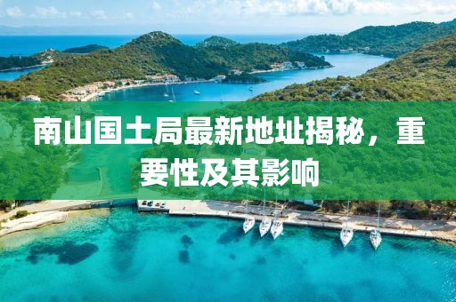 南山國(guó)土局最新地址揭秘，重要性及其影響