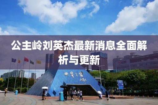 公主嶺劉英杰最新消息全面解析與更新