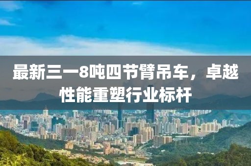 最新三一8噸四節(jié)臂吊車，卓越性能重塑行業(yè)標(biāo)桿