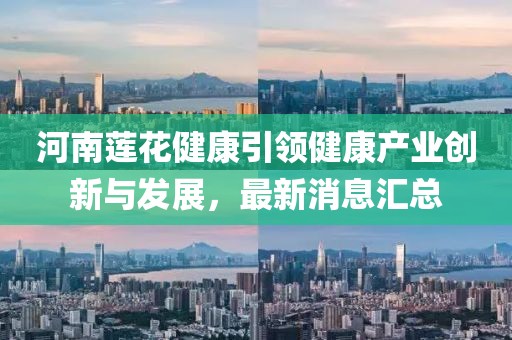 河南蓮花健康引領(lǐng)健康產(chǎn)業(yè)創(chuàng)新與發(fā)展，最新消息匯總