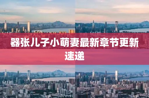 器張兒子小萌妻最新章節(jié)更新速遞