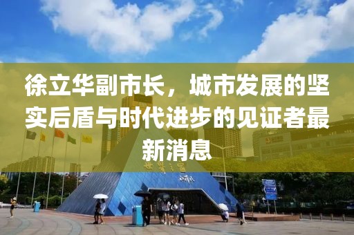 徐立華副市長(zhǎng)，城市發(fā)展的堅(jiān)實(shí)后盾與時(shí)代進(jìn)步的見(jiàn)證者最新消息