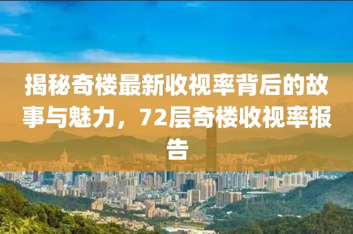 揭秘奇樓最新收視率背后的故事與魅力，72層奇樓收視率報(bào)告