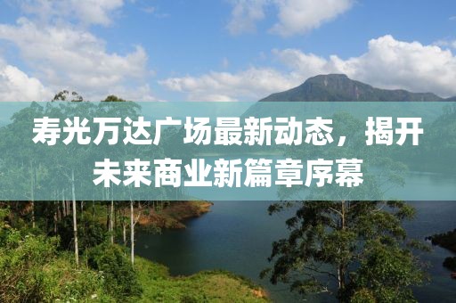 壽光萬達(dá)廣場(chǎng)最新動(dòng)態(tài)，揭開未來商業(yè)新篇章序幕