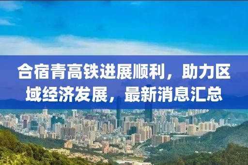 合宿青高鐵進展順利，助力區(qū)域經(jīng)濟發(fā)展，最新消息匯總