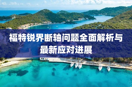福特銳界斷軸問題全面解析與最新應(yīng)對進(jìn)展