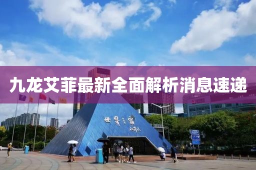 九龍艾菲最新全面解析消息速遞